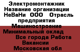 Электромонтажник › Название организации ­ НеВаНи, ООО › Отрасль предприятия ­ Машиностроение › Минимальный оклад ­ 70 000 - Все города Работа » Вакансии   . Московская обл.,Лыткарино г.